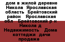 дом в жилой деревне Никола (Ярославская область, Брейтовский район - Ярославская обл., Брейтовский р-н, Никола д. Недвижимость » Дома, коттеджи, дачи продажа   